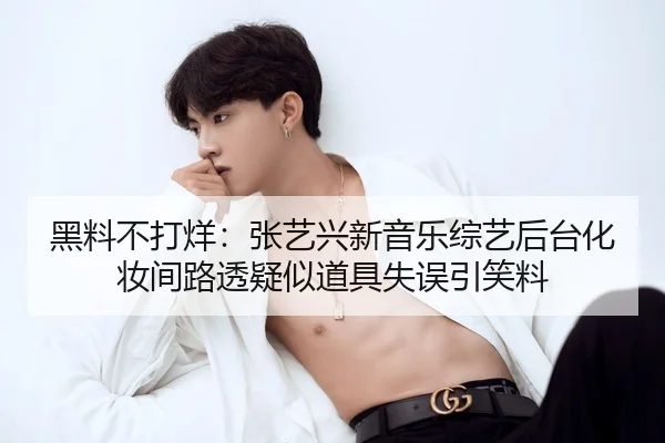 黑料不打烊：张艺兴新音乐综艺后台化妆间路透疑似道具失误引笑料